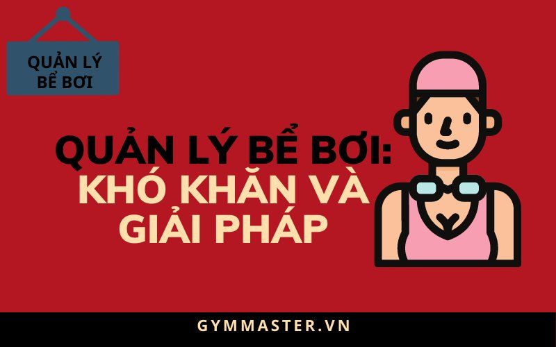 QUẢN LÝ BỂ BƠI: KHÓ KHĂN VÀ GIẢI PHÁP CHO DOANH NGHIỆP