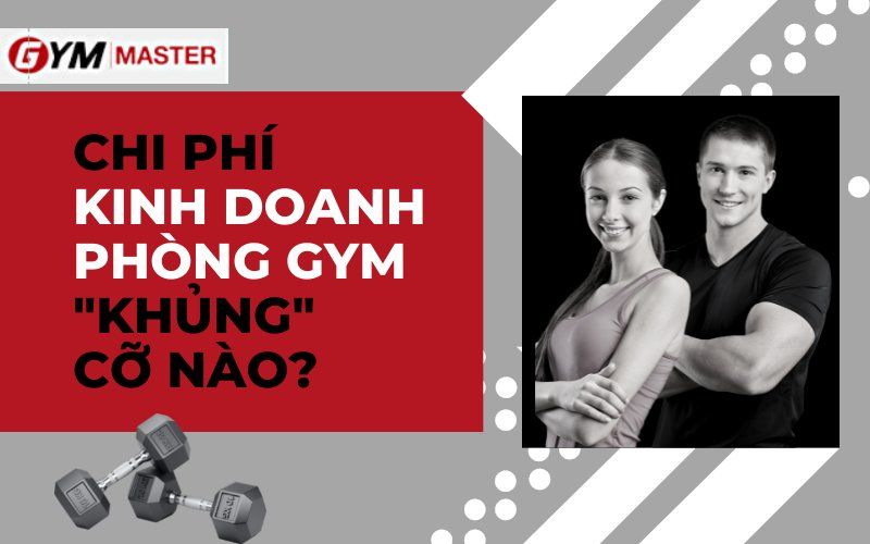 CHI PHÍ KINH DOANH PHÒNG GYM KHỦNG CỠ NÀO?