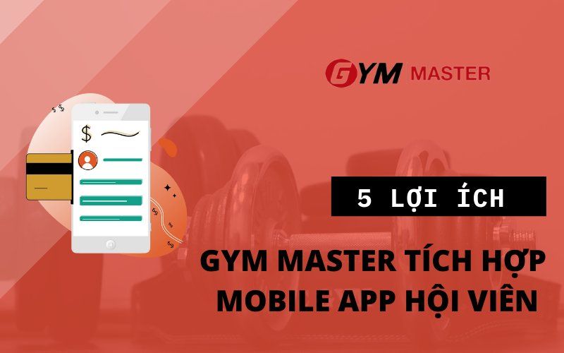 5 LỢI ÍCH CHO NGƯỜI TẬP KHI TÍCH HỢP GYM MASTER VỚI MOBILE APP HỘI VIÊN